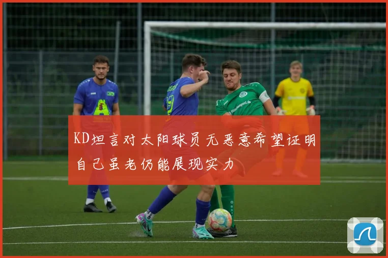 KD坦言对太阳球员无恶意希望证明自己虽老仍能展现实力
