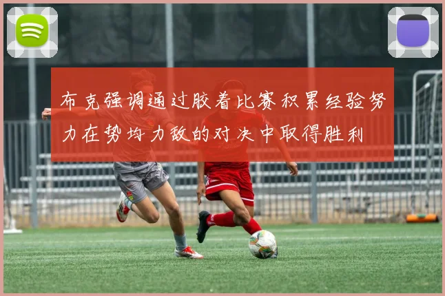 布克强调通过胶着比赛积累经验努力在势均力敌的对决中取得胜利