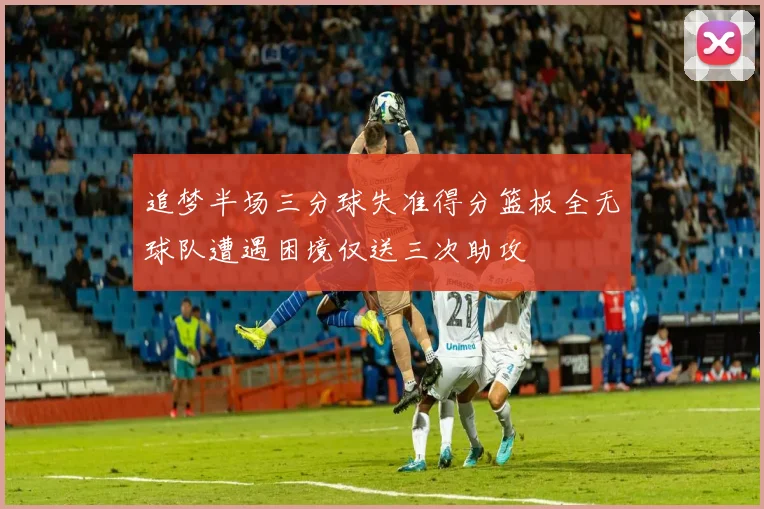 追梦半场三分球失准得分篮板全无球队遭遇困境仅送三次助攻