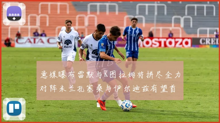 意媒曝布雷默与K图拉姆将拼尽全力对阵米兰孔塞桑与伊尔迪兹有望首发出战