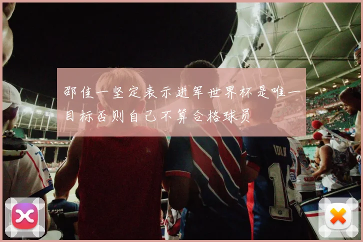 邵佳一坚定表示进军世界杯是唯一目标否则自己不算合格球员