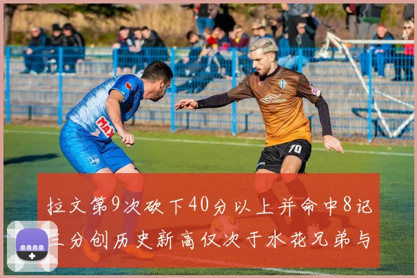 拉文第9次砍下40分以上并命中8记三分创历史新高仅次于水花兄弟与表演者