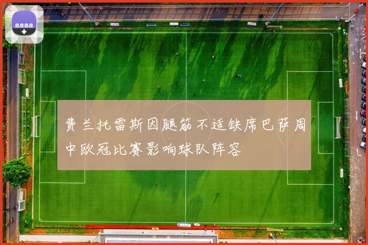 费兰托雷斯因腿筋不适缺席巴萨周中欧冠比赛影响球队阵容