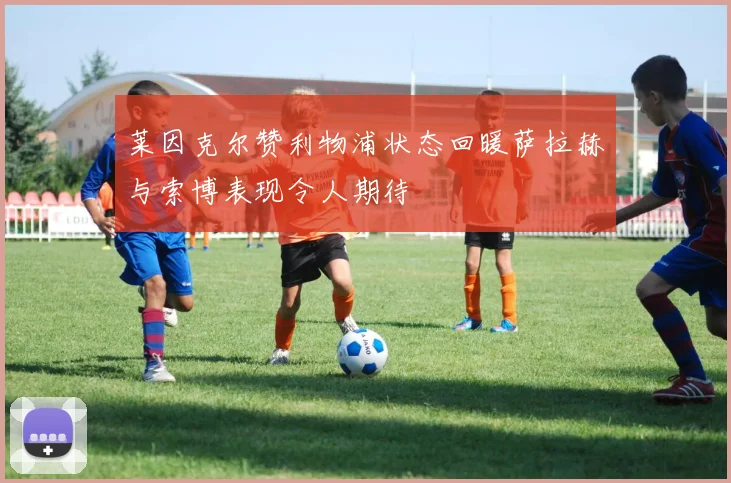莱因克尔赞利物浦状态回暖萨拉赫与索博表现令人期待