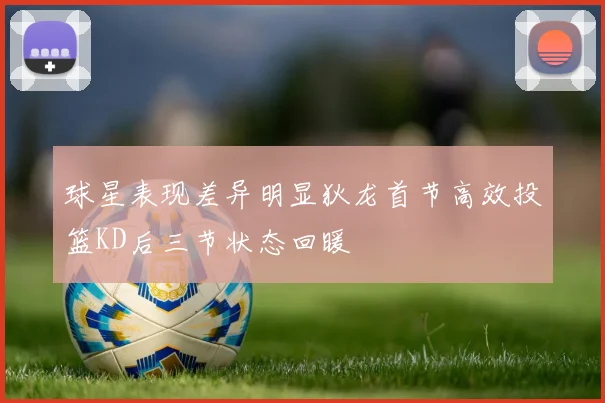 球星表现差异明显狄龙首节高效投篮KD后三节状态回暖