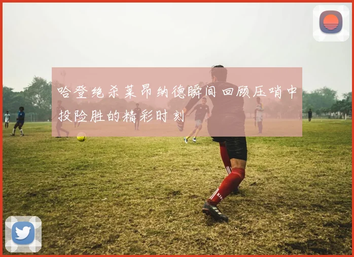 哈登绝杀莱昂纳德瞬间回顾压哨中投险胜的精彩时刻