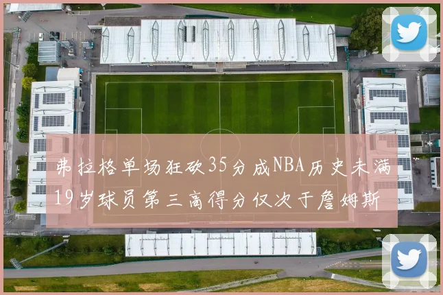 弗拉格单场狂砍35分成NBA历史未满19岁球员第三高得分仅次于詹姆斯