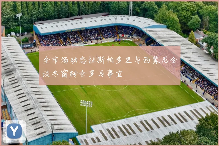 全市场动态拉斯帕多里与西蒙尼会谈冬窗转会罗马事宜