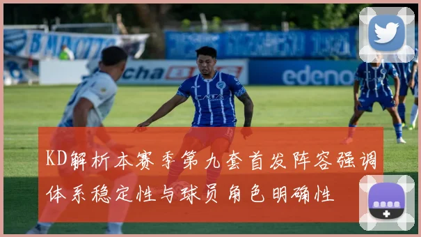 KD解析本赛季第九套首发阵容强调体系稳定性与球员角色明确性