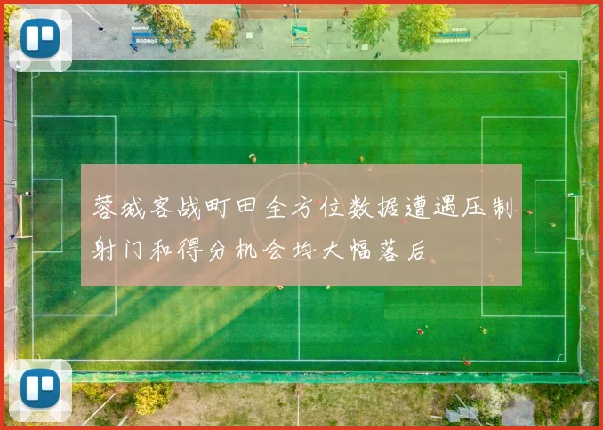 蓉城客战町田全方位数据遭遇压制射门和得分机会均大幅落后