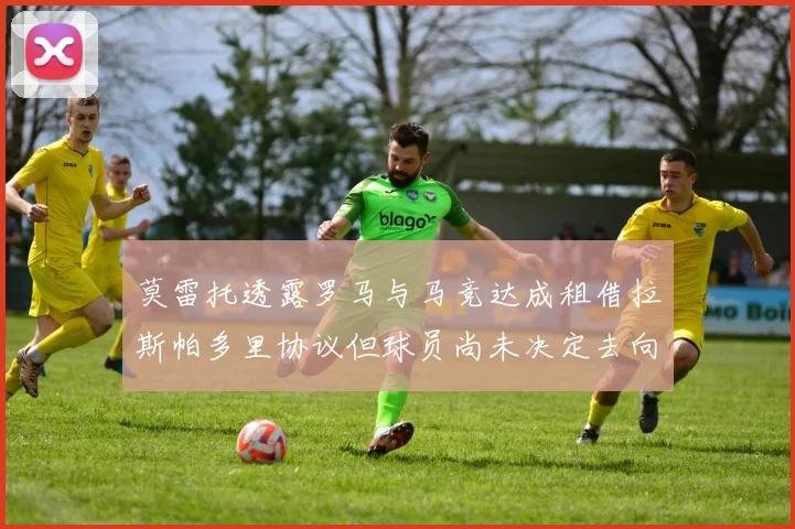莫雷托透露罗马与马竞达成租借拉斯帕多里协议但球员尚未决定去向
