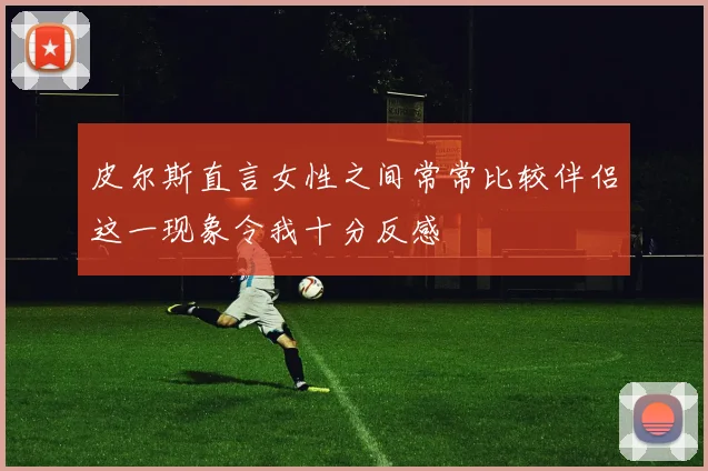 皮尔斯直言女性之间常常比较伴侣这一现象令我十分反感