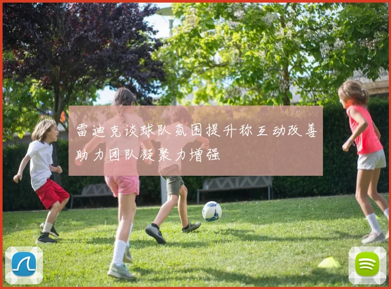 雷迪克谈球队氛围提升称互动改善助力团队凝聚力增强