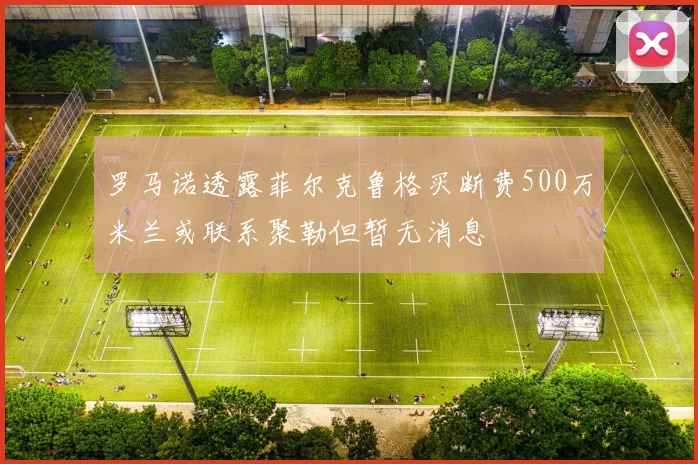 罗马诺透露菲尔克鲁格买断费500万米兰或联系聚勒但暂无消息