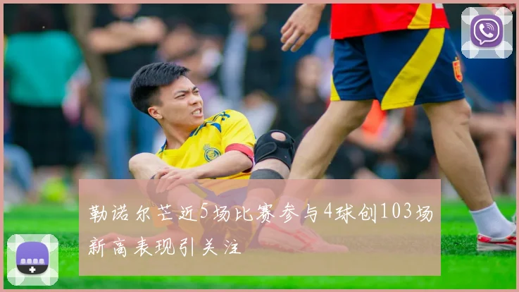 勒诺尔芒近5场比赛参与4球创103场新高表现引关注