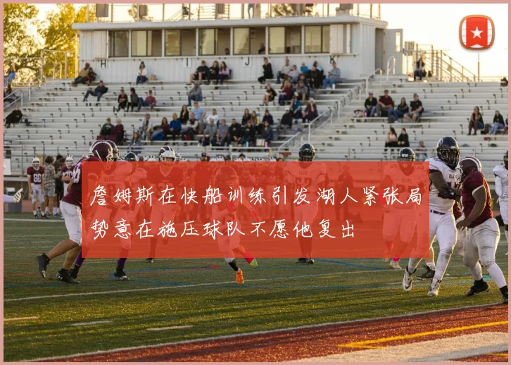 詹姆斯在快船训练引发湖人紧张局势意在施压球队不愿他复出