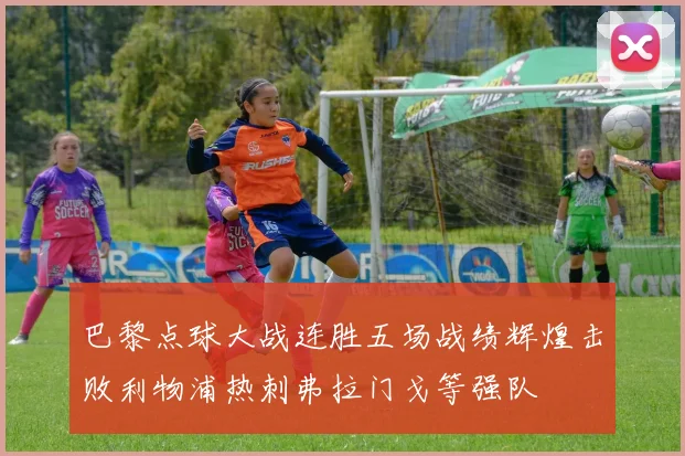 巴黎点球大战连胜五场战绩辉煌击败利物浦热刺弗拉门戈等强队