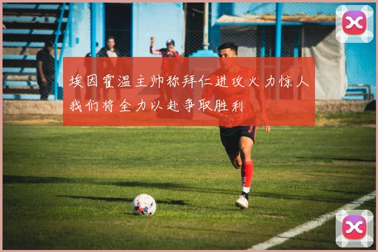 埃因霍温主帅称拜仁进攻火力惊人我们将全力以赴争取胜利