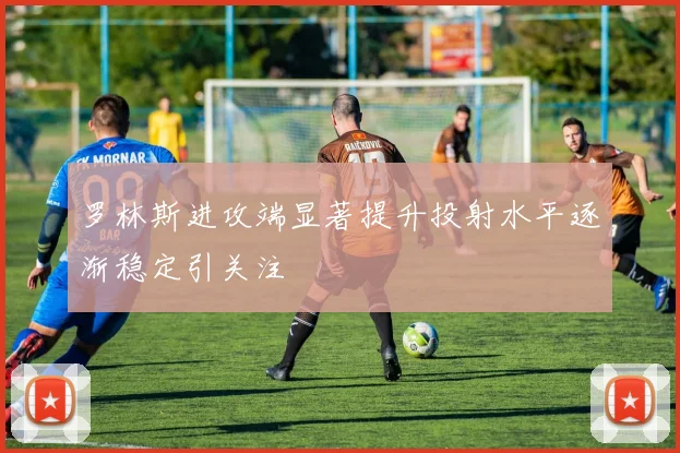 罗林斯进攻端显著提升投射水平逐渐稳定引关注