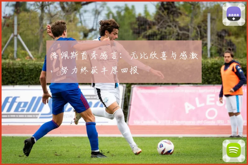洛佩斯首秀感言：无比欣喜与感激，努力终获丰厚回报