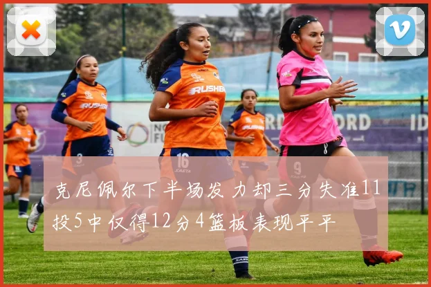 克尼佩尔下半场发力却三分失准11投5中仅得12分4篮板表现平平