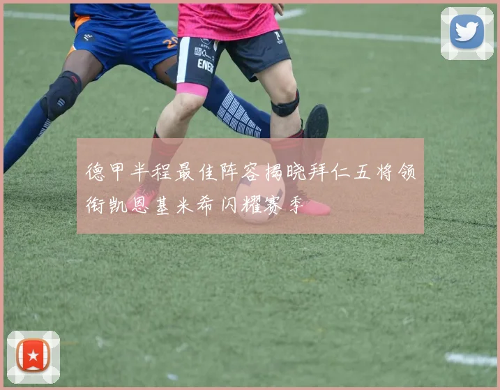德甲半程最佳阵容揭晓拜仁五将领衔凯恩基米希闪耀赛季