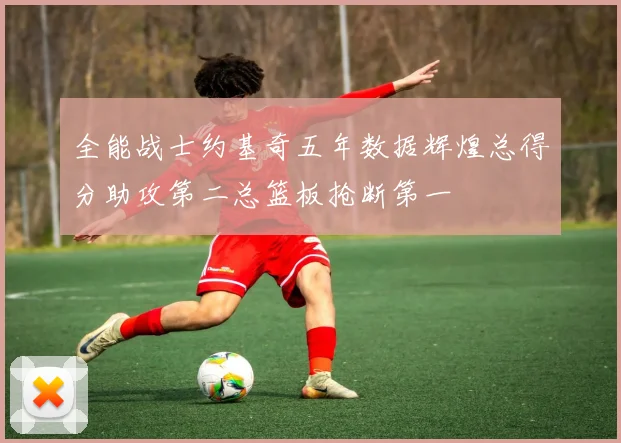 全能战士约基奇五年数据辉煌总得分助攻第二总篮板抢断第一