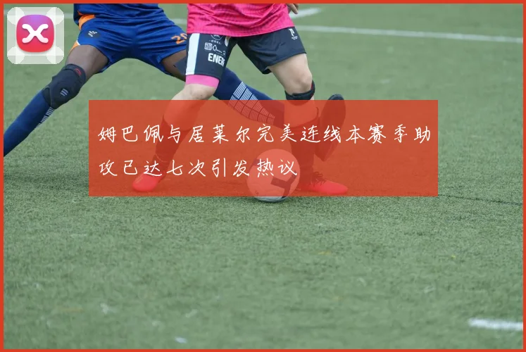 姆巴佩与居莱尔完美连线本赛季助攻已达七次引发热议