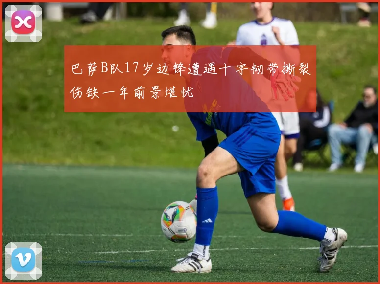 巴萨B队17岁边锋遭遇十字韧带撕裂伤缺一年前景堪忧