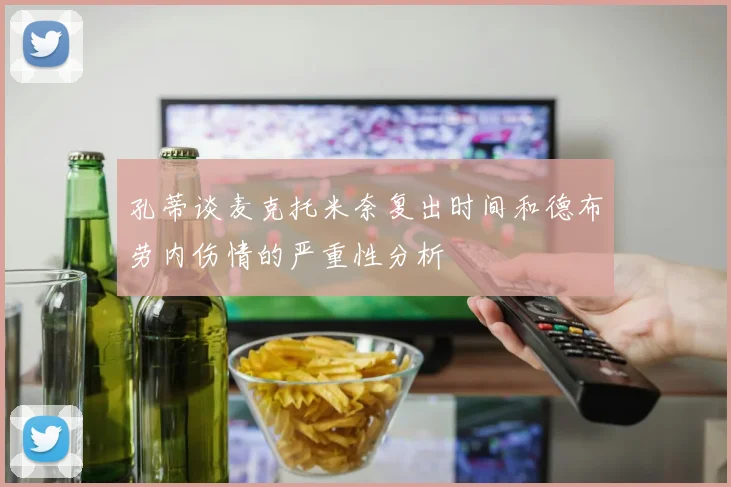孔蒂谈麦克托米奈复出时间和德布劳内伤情的严重性分析