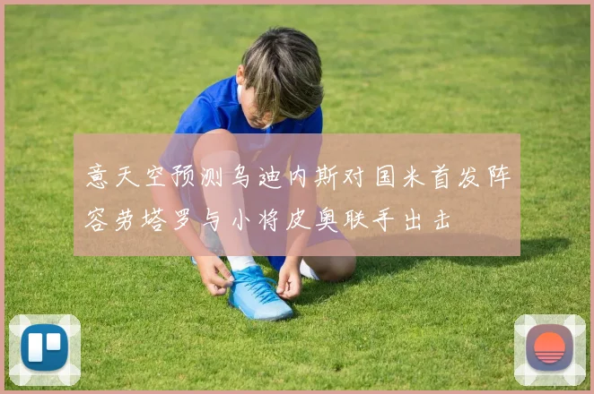 意天空预测乌迪内斯对国米首发阵容劳塔罗与小将皮奥联手出击