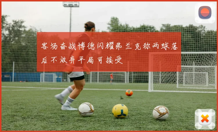 客场奋战博德闪耀弗兰克称两球落后不放弃平局可接受