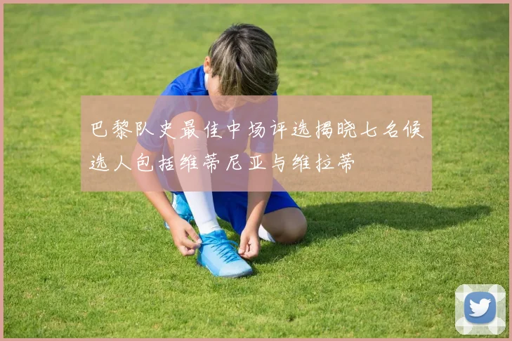 巴黎队史最佳中场评选揭晓七名候选人包括维蒂尼亚与维拉蒂