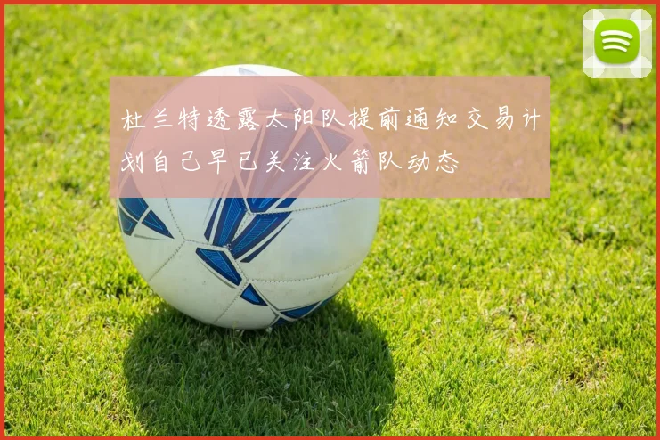 杜兰特透露太阳队提前通知交易计划自己早已关注火箭队动态