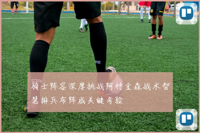 骑士阵容深厚挑战阿特金森战术智慧排兵布阵成关键考验