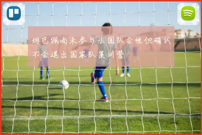 姆巴佩尚未参与法国队合练但确认不会退出国家队集训营