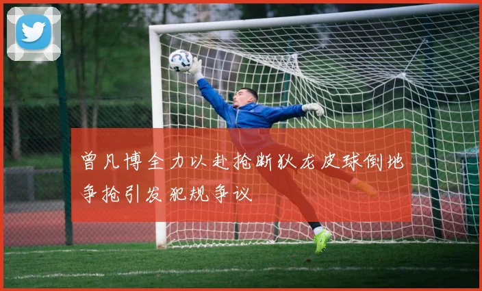 曾凡博全力以赴抢断狄龙皮球倒地争抢引发犯规争议