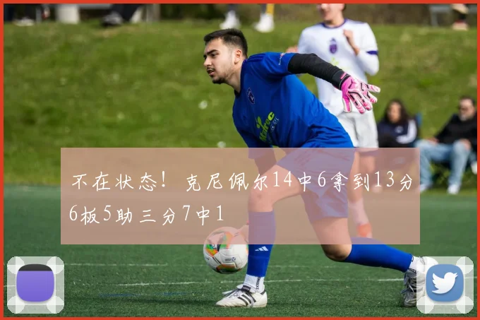 不在状态！克尼佩尔14中6拿到13分6板5助三分7中1