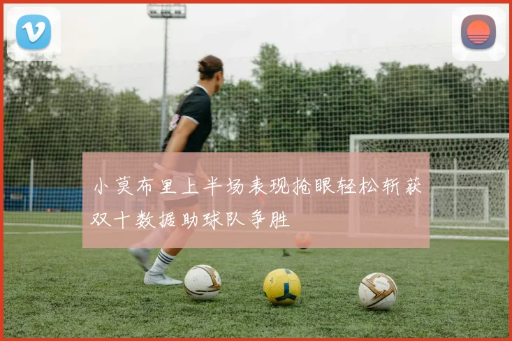 小莫布里上半场表现抢眼轻松斩获双十数据助球队争胜