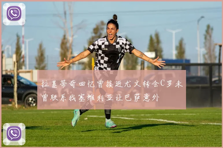 拉基蒂奇回忆曾接近尤文转会C罗未曾联系我塞维利亚让巴萨意外