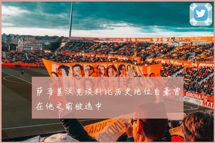 萨马基沃克谈科比历史地位自豪曾在他之前被选中