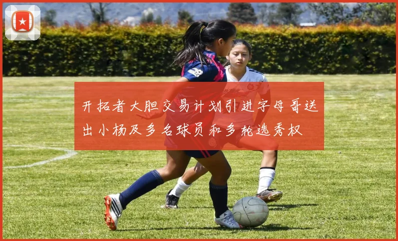 开拓者大胆交易计划引进字母哥送出小杨及多名球员和多轮选秀权