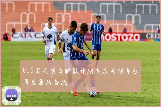 U16国足明日解散计划年底或明年初再度集结备战