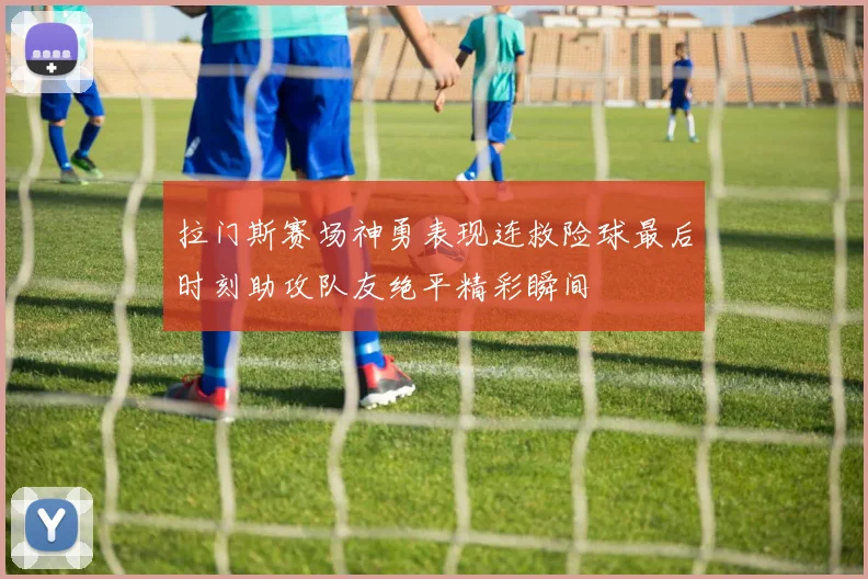 拉门斯赛场神勇表现连救险球最后时刻助攻队友绝平精彩瞬间