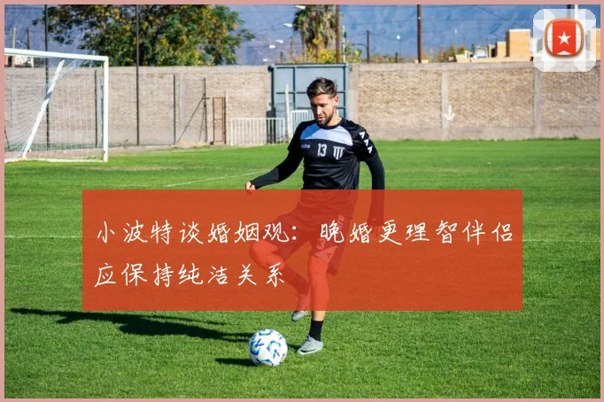 小波特谈婚姻观：晚婚更理智伴侣应保持纯洁关系
