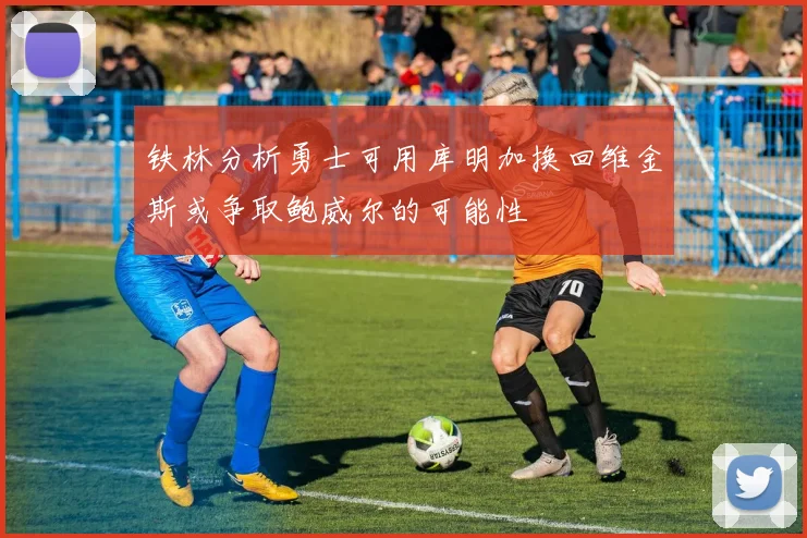 铁林分析勇士可用库明加换回维金斯或争取鲍威尔的可能性