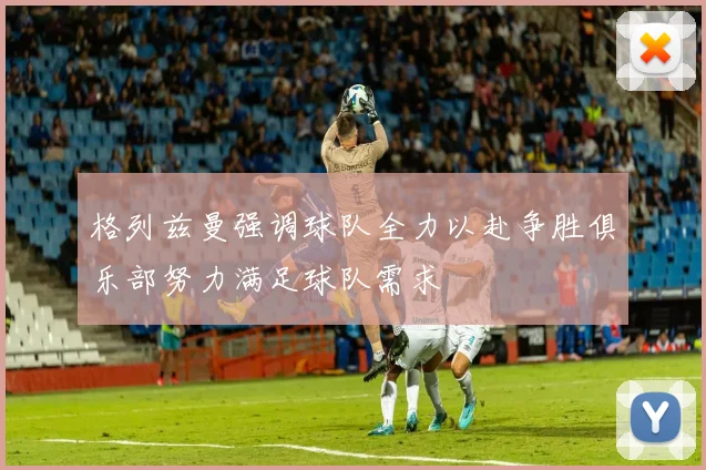 格列兹曼强调球队全力以赴争胜俱乐部努力满足球队需求