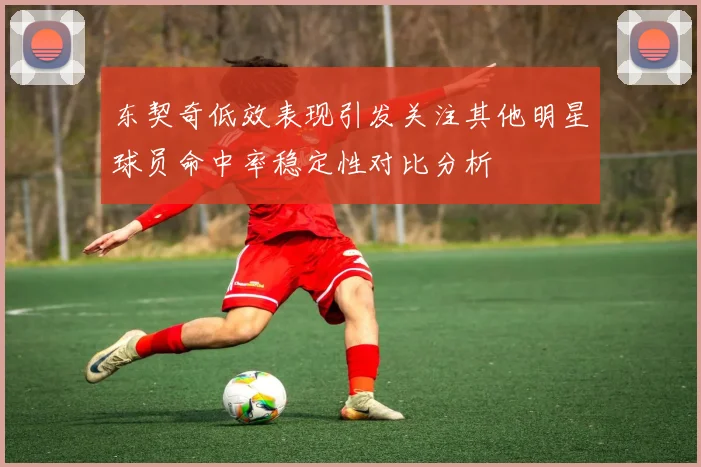 东契奇低效表现引发关注其他明星球员命中率稳定性对比分析