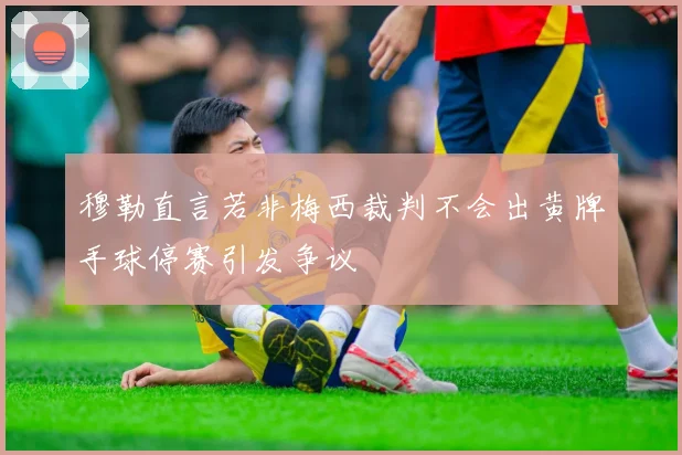穆勒直言若非梅西裁判不会出黄牌手球停赛引发争议