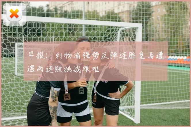 早报：利物浦强势反弹连胜皇马遭遇两连败挑战艰难